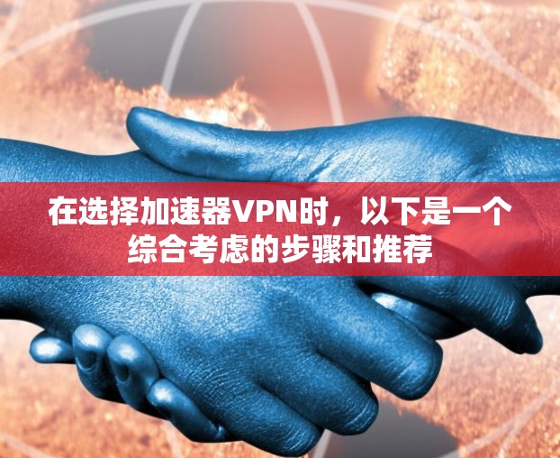 在选择加速器VPN时，以下是一个综合考虑的步骤和推荐