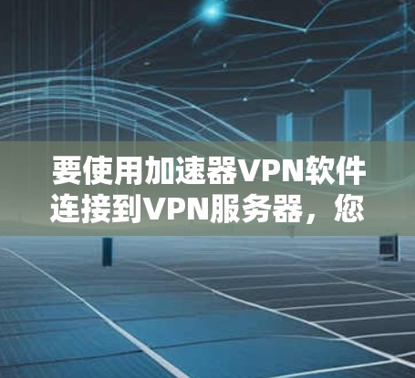 要使用加速器VPN软件连接到VPN服务器，您可以按照以下步骤操作