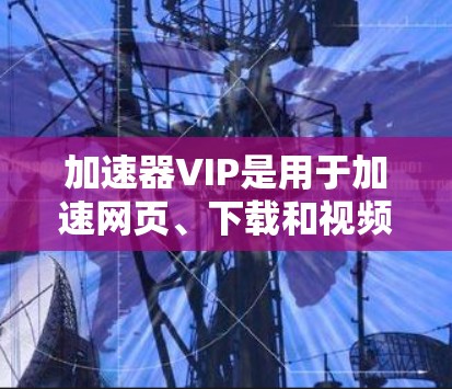 加速器VIP是用于加速网页、下载和视频的高级工具，功能全面，配置灵活。以下是详细的使用指南