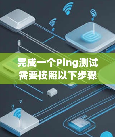 完成一个Ping测试需要按照以下步骤进行,确保测试的准确性和有效性 完成一个Ping测试需要按照以下步骤进行,确保测试的准确性和有效性