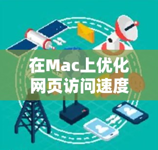 在Mac上优化网页访问速度，可以通过各种方法实现。以下是通用的步骤和方法