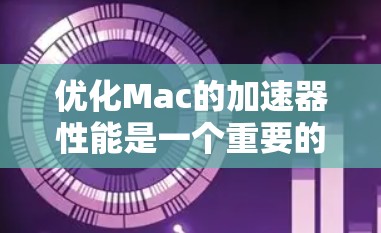 优化Mac的加速器性能是一个重要的任务，可以有效减少网络延迟，提升生产力。以下是一步步的优化方法