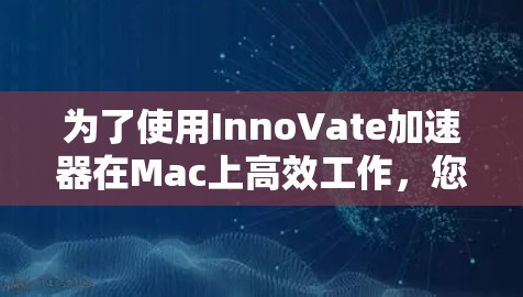 为了使用InnoVate加速器在Mac上高效工作，您可以按照以下步骤进行