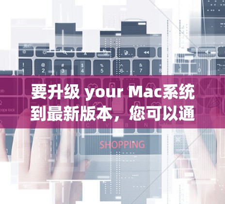 要升级 your Mac系统到最新版本,您可以通过以下步骤进行操作 要升级 your Mac系统到最新版本,您可以通过以下步骤进行操作