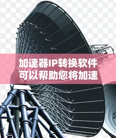 加速器IP转换软件可以帮助您将加速器的IP地址转换为更符合您的需求的格式。以下是一些可能的解决方案