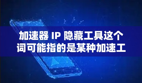 加速器 IP 隐藏工具这个词可能指的是某种加速工具（如加速器、网页加速、下载加速等）中隐藏的功能，以隐藏某些信息或限制用户访问。以下是一些可能的加速器 IP 隐藏工具及其使用方法