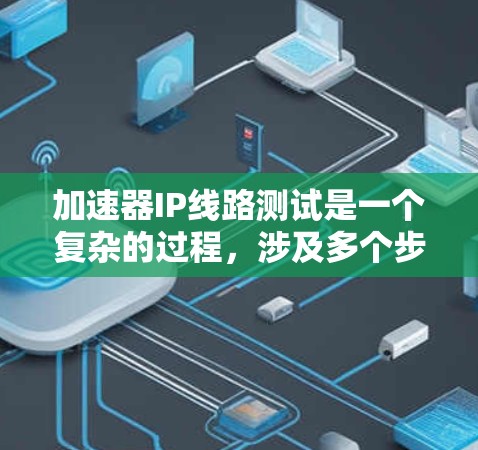 加速器IP线路测试是一个复杂的过程，涉及多个步骤和因素。以下是详细的步骤和关键点