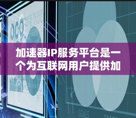 加速器IP服务平台是一个为互联网用户提供加速器功能的平台，设计针对特定IP地址或地区。以下是关于该平台的详细信息