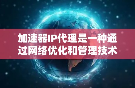 加速器IP代理是一种通过网络优化和管理技术，帮助将已连接的网络IP地址迁移到特定的加速器设备上，从而提高数据传输效率的技术。以下是对加速器IP代理的详细分析和总结
