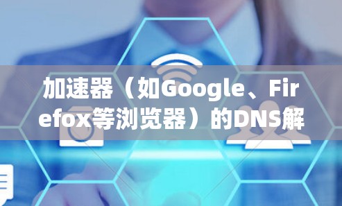 加速器（如Google、Firefox等浏览器）的DNS解析优化通常是为了提高DNS解析速度、减少延迟、避免解析中断等。以下是一些常见的DNS解析优化技术及其作用