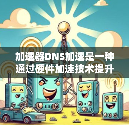 加速器DNS加速是一种通过硬件加速技术提升DNS请求响应速度的技术，旨在解决传统DNS加速的限制。以下是对加速器DNS加速的详细总结