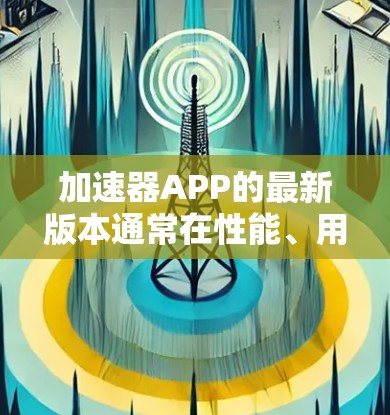 加速器APP的最新版本通常在性能、用户体验、功能、支持等多个方面进行了优化，以满足用户日益增长的需求。以下是关于最新加速器APP的简要信息