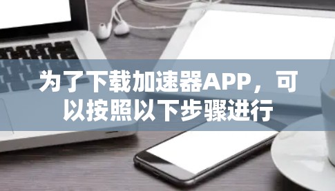 为了下载加速器APP，可以按照以下步骤进行