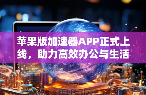 苹果版加速器APP正式上线，助力高效办公与生活