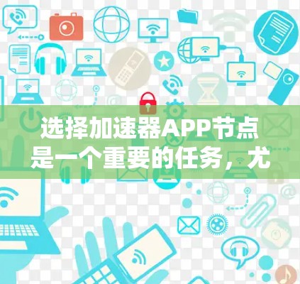 选择加速器APP节点是一个重要的任务，尤其是对于经常下载文件的用户来说，选择一个高效的节点可以大大提升下载速度。以下是一些步骤，帮助你更好地选择适合自己的加速器APP节点