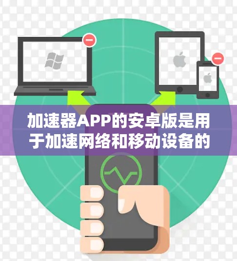 加速器APP的安卓版是用于加速网络和移动设备的工具，广泛应用于网页访问、文件下载和数据传输。以下是关于安卓版加速器APP的详细信息