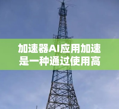 加速器AI应用加速是一种通过使用高性能计算设备（如GPU）来加速机器学习模型训练的技术，帮助开发者在更短时间内完成复杂的AI任务。以下是对加速器AI应用加速的详细步骤和解释
