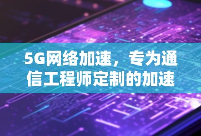 5G网络加速，专为通信工程师定制的加速器