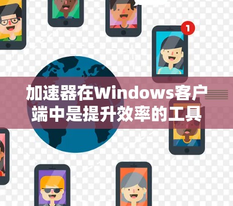 加速器在Windows客户端中是提升效率的工具，通过自动加速应用和程序，减少资源消耗，节省时间。以下是关于加速器的详细指南