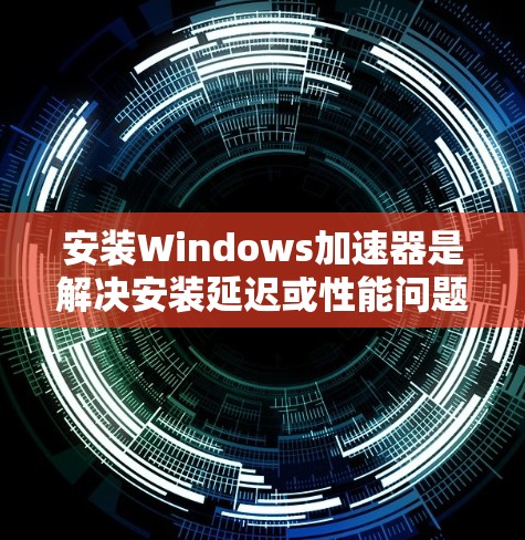 安装Windows加速器是解决安装延迟或性能问题的实用工具。以下是详细的安装步骤