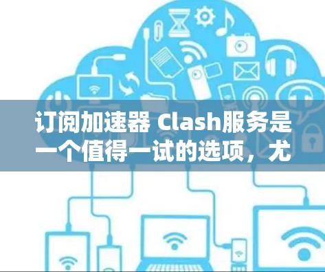 订阅加速器 Clash服务是一个值得一试的选项，尤其是如果你对Clash of Clans的相关内容感兴趣。以下是一些关键点需要考虑