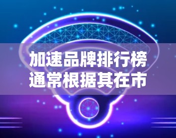 加速品牌排行榜通常根据其在市场上的影响力、用户反馈、技术性能以及用户体验等方面进行评价。以下是一些常见的加速品牌及其排名，供参考