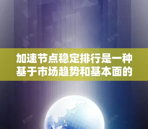 加速节点稳定排行是一种基于市场趋势和基本面的股票投资策略，主要关注那些技术成熟、行业前景稳定的股。以下是对加速节点稳定排行的详细分析和建议