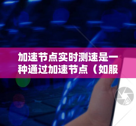 加速节点实时测速是一种通过加速节点（如服务器或电脑）实时监控和优化网络性能的技术。以下是一个简单且实用的步骤，帮助您实现加速节点实时测速
