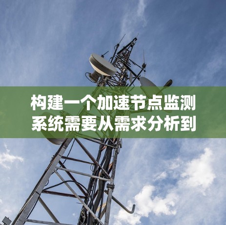 构建一个加速节点监测系统需要从需求分析到部署和维护的整个生命周期，涵盖多个关键阶段。以下是对这一过程的分步总结