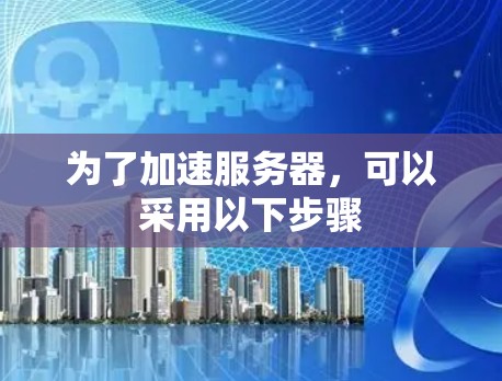 为了加速服务器，可以采用以下步骤