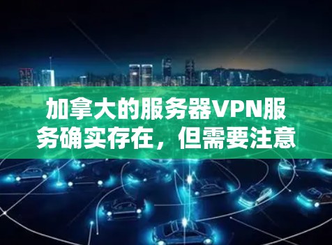 加拿大的服务器VPN服务确实存在，但需要注意以下几点