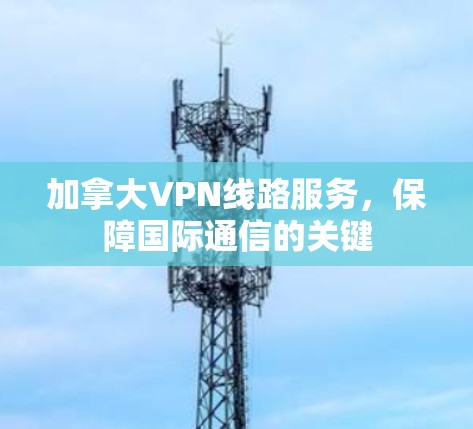 加拿大VPN线路服务，保障国际通信的关键