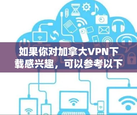 如果你对加拿大VPN下载感兴趣，可以参考以下步骤来获取合法的VPN服务