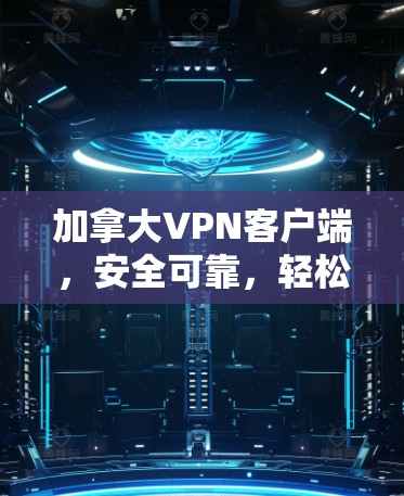 加拿大VPN客户端，安全可靠，轻松连接