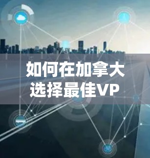 如何在加拿大选择最佳VPN（VPN in Canada:安全性、隐私与更多）