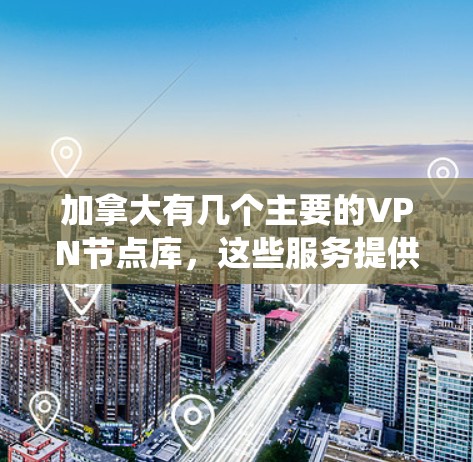 加拿大有几个主要的VPN节点库，这些服务提供多种功能，如视频会议、文件存储、社交网络等。以下是这些VPN服务的系统介绍
