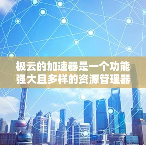极云的加速器是一个功能强大且多样的资源管理器优化工具，旨在提升计算机性能。以下是对极云加速器的详细分析