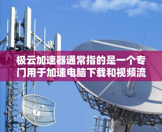 极云加速器通常指的是一个专门用于加速电脑下载和视频流的软件，而不是一个电脑版加速器。如果你指的是极云加速器，通常有两种下载方式