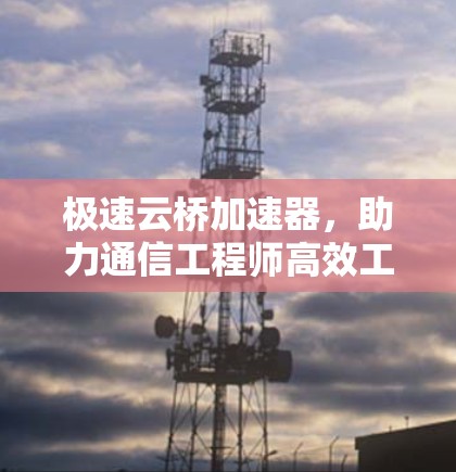 极速云桥加速器，助力通信工程师高效工作