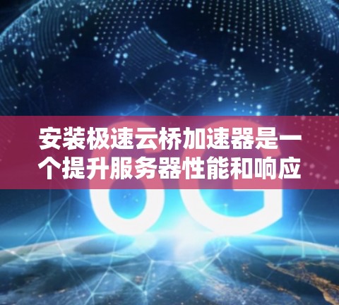 安装极速云桥加速器是一个提升服务器性能和响应速度的重要工具。以下是一个详细的安装教程，帮助您顺利完成加速器的安装和配置