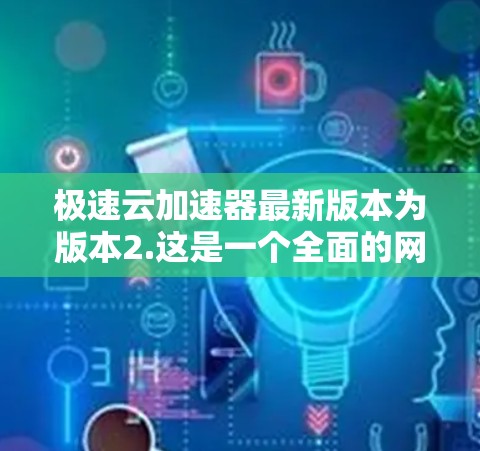 极速云加速器最新版本为版本2.这是一个全面的网络加速工具，支持多种设备和协议。以下是关于该版本的详细介绍