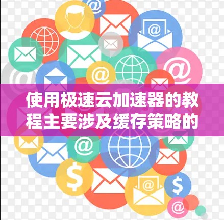 使用极速云加速器的教程主要涉及缓存策略的设置、缓存大小的调整以及缓存策略的管理。以下是详细的步骤说明