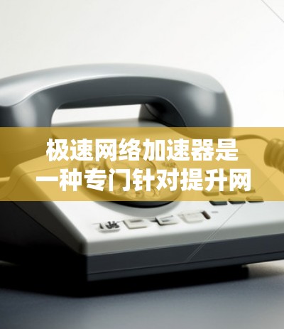 极速网络加速器是一种专门针对提升网络下载速度的工具，通过优化下载软件或加速器配置来实现更快的下载体验。以下是对极速网络加速器的详细介绍