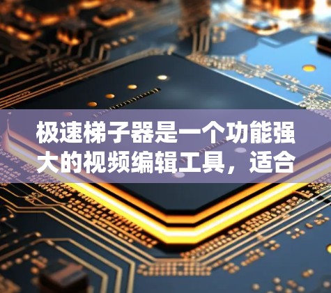 极速梯子器是一个功能强大的视频编辑工具，适合制作和剪辑视频。以下是一个系统的使用教程，帮助你系统地学习和掌握极速梯子器