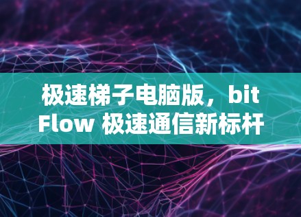 极速梯子电脑版，bitFlow 极速通信新标杆