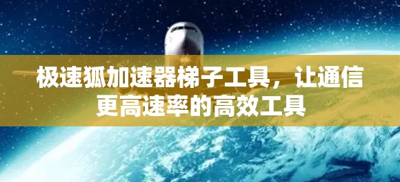 极速狐加速器梯子工具，让通信更高速率的高效工具