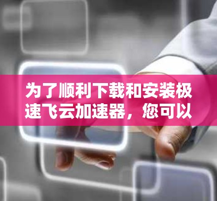 为了顺利下载和安装极速飞云加速器，您可以按照以下步骤操作