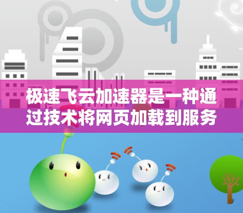 极速飞云加速器是一种通过技术将网页加载到服务器上，然后直接发送给用户，从而加速网页下载功能的工具。它可以帮助用户更快地连接到丰富的网站，节省时间。以下是对极速飞云加速器的详细分析