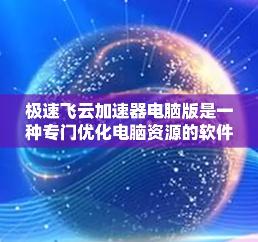 极速飞云加速器电脑版是一种专门优化电脑资源的软件，能够利用资源管理器的缓存机制，快速加载和释放文件，从而提升电脑的运行效率和速度。以下是使用极速飞云加速器电脑版的详细步骤和使用建议