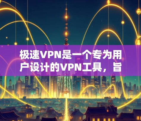 极速VPN是一个专为用户设计的VPN工具，旨在提供更快的连接速度、更高的安全性以及丰富的功能。以下是对极速VPN的详细分析
